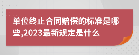 单位终止合同赔偿的标准是哪些,2023最新规定是什么