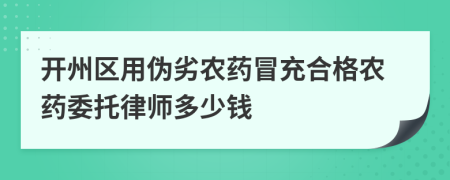 开州区用伪劣农药冒充合格农药委托律师多少钱