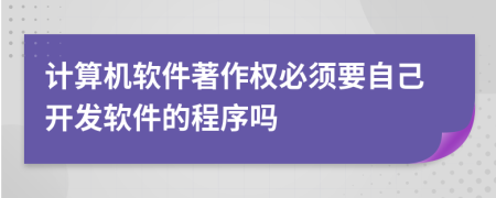 计算机软件著作权必须要自己开发软件的程序吗