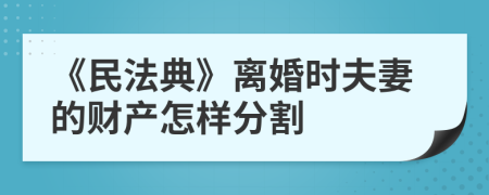 《民法典》离婚时夫妻的财产怎样分割