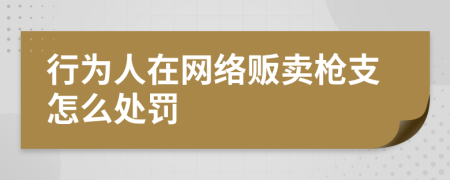 行为人在网络贩卖枪支怎么处罚