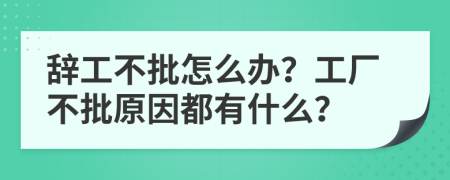 辞工不批怎么办？工厂不批原因都有什么？