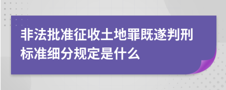 非法批准征收土地罪既遂判刑标准细分规定是什么