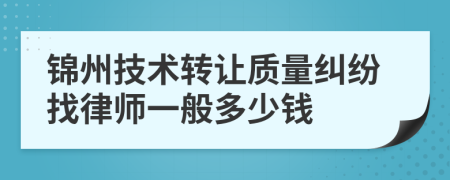 锦州技术转让质量纠纷找律师一般多少钱