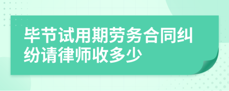 毕节试用期劳务合同纠纷请律师收多少