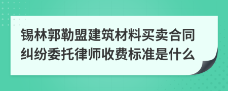 锡林郭勒盟建筑材料买卖合同纠纷委托律师收费标准是什么