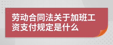 劳动合同法关于加班工资支付规定是什么