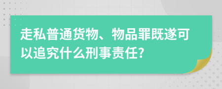 走私普通货物、物品罪既遂可以追究什么刑事责任?