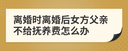 离婚时离婚后女方父亲不给抚养费怎么办