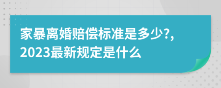 家暴离婚赔偿标准是多少?,2023最新规定是什么