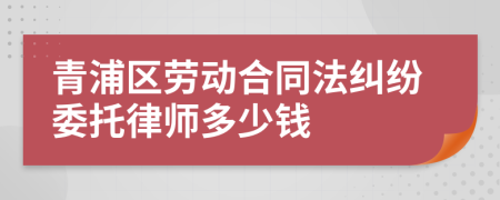 青浦区劳动合同法纠纷委托律师多少钱