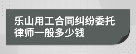 乐山用工合同纠纷委托律师一般多少钱