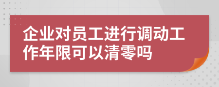 企业对员工进行调动工作年限可以清零吗