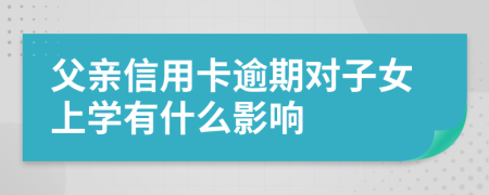 父亲信用卡逾期对子女上学有什么影响