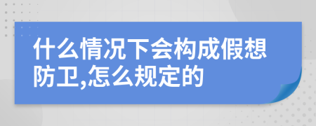 什么情况下会构成假想防卫,怎么规定的