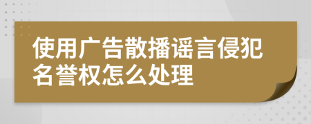 使用广告散播谣言侵犯名誉权怎么处理