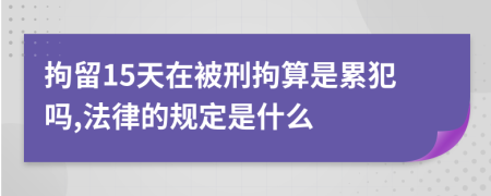 拘留15天在被刑拘算是累犯吗,法律的规定是什么