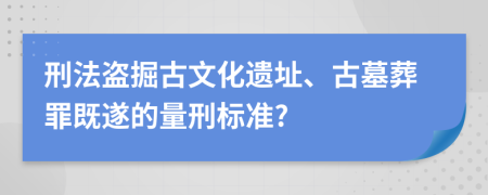 刑法盗掘古文化遗址、古墓葬罪既遂的量刑标准?