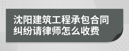 沈阳建筑工程承包合同纠纷请律师怎么收费