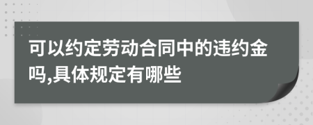 可以约定劳动合同中的违约金吗,具体规定有哪些