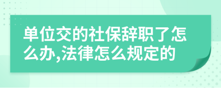 单位交的社保辞职了怎么办,法律怎么规定的