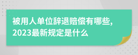 被用人单位辞退赔偿有哪些,2023最新规定是什么