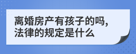 离婚房产有孩子的吗,法律的规定是什么