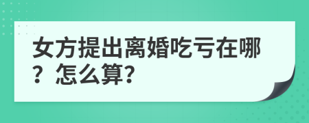 女方提出离婚吃亏在哪？怎么算？