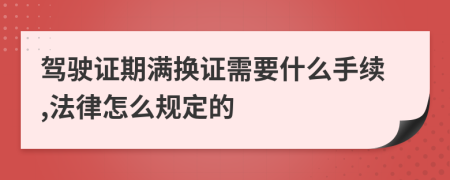 驾驶证期满换证需要什么手续,法律怎么规定的