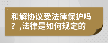 和解协议受法律保护吗？,法律是如何规定的