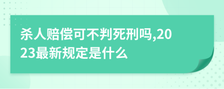 杀人赔偿可不判死刑吗,2023最新规定是什么