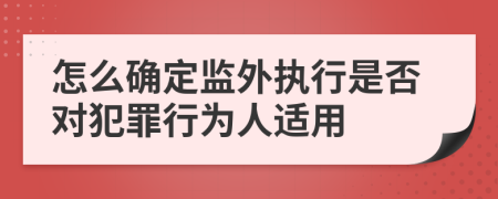 怎么确定监外执行是否对犯罪行为人适用