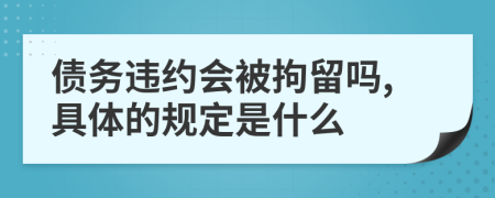 债务违约会被拘留吗,具体的规定是什么