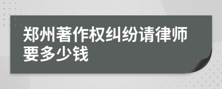 郑州著作权纠纷请律师要多少钱