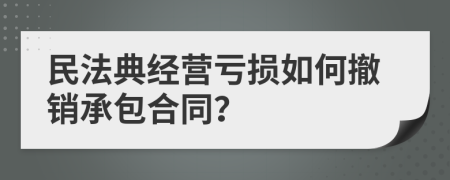 民法典经营亏损如何撤销承包合同？