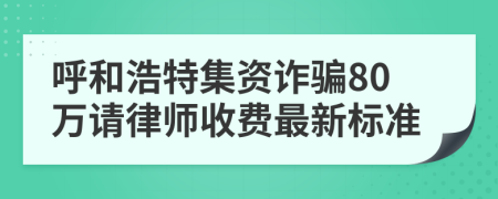 呼和浩特集资诈骗80万请律师收费最新标准