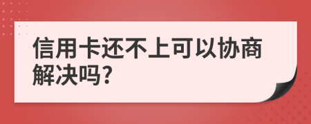 信用卡还不上可以协商解决吗?