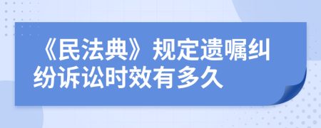 《民法典》规定遗嘱纠纷诉讼时效有多久