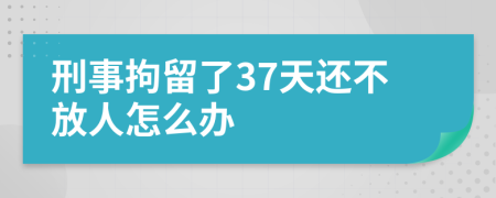 刑事拘留了37天还不放人怎么办