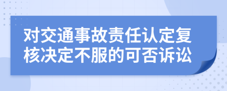 对交通事故责任认定复核决定不服的可否诉讼