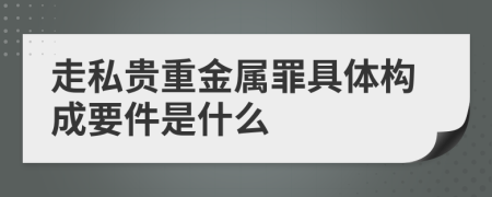 走私贵重金属罪具体构成要件是什么