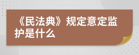 《民法典》规定意定监护是什么