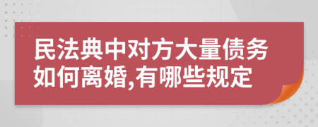 民法典中对方大量债务如何离婚,有哪些规定