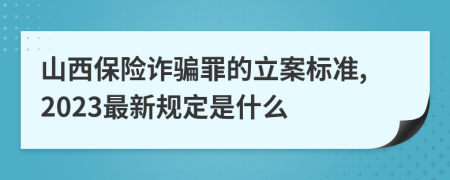 山西保险诈骗罪的立案标准,2023最新规定是什么