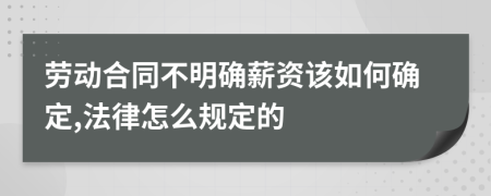 劳动合同不明确薪资该如何确定,法律怎么规定的