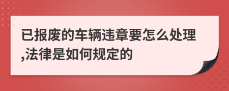 已报废的车辆违章要怎么处理,法律是如何规定的