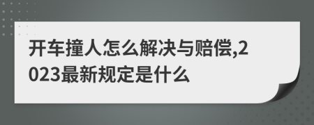 开车撞人怎么解决与赔偿,2023最新规定是什么