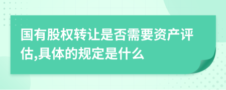 国有股权转让是否需要资产评估,具体的规定是什么
