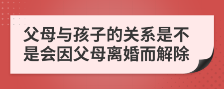 父母与孩子的关系是不是会因父母离婚而解除