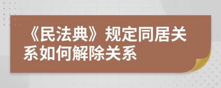 《民法典》规定同居关系如何解除关系
